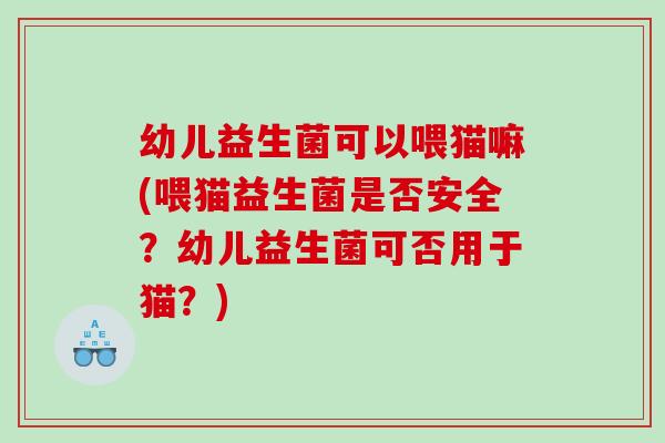 幼儿益生菌可以喂猫嘛(喂猫益生菌是否安全？幼儿益生菌可否用于猫？)
