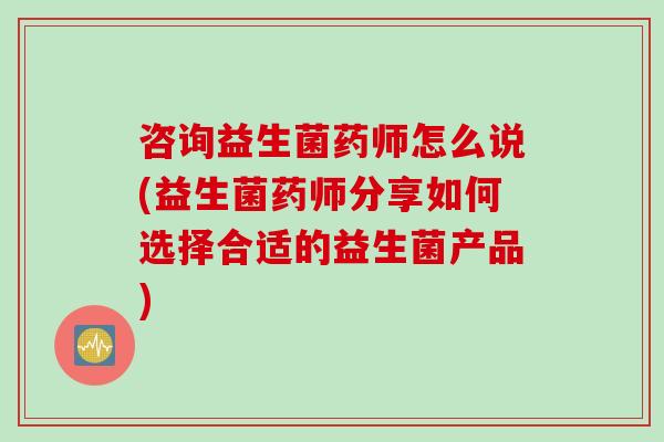 咨询益生菌药师怎么说(益生菌药师分享如何选择合适的益生菌产品) 咨询益生菌药师怎么说(益生菌药师分享如何选择合适的益生菌产品)