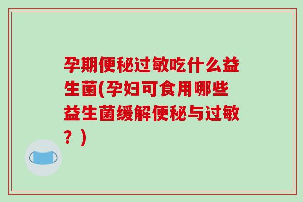孕期便秘过敏吃什么益生菌(孕妇可食用哪些益生菌缓解便秘与过敏？)