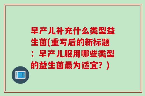早产儿补充什么类型益生菌(重写后的新标题：早产儿服用哪些类型的益生菌最为适宜？)