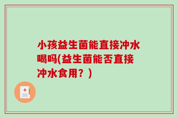 小孩益生菌能直接冲水喝吗(益生菌能否直接冲水食用？)
