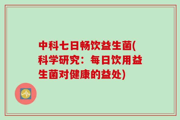 中科七日畅饮益生菌(科学研究：每日饮用益生菌对健康的益处)