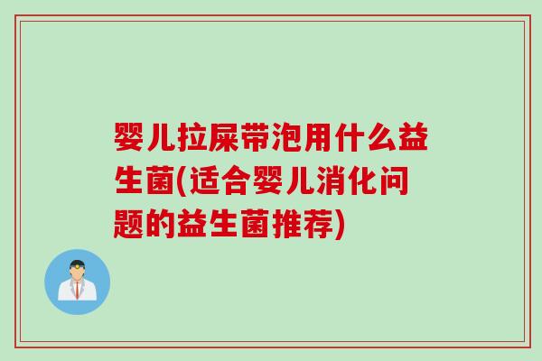 婴儿拉屎带泡用什么益生菌(适合婴儿消化问题的益生菌推荐)