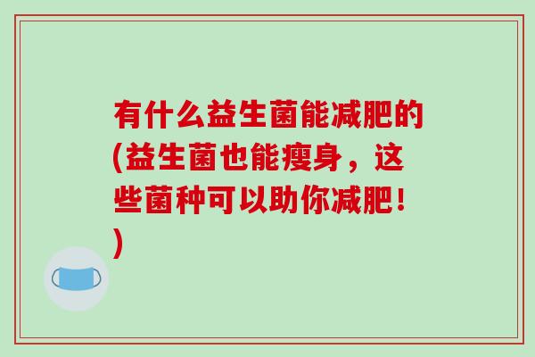 有什么益生菌能减肥的(益生菌也能瘦身，这些菌种可以助你减肥！)