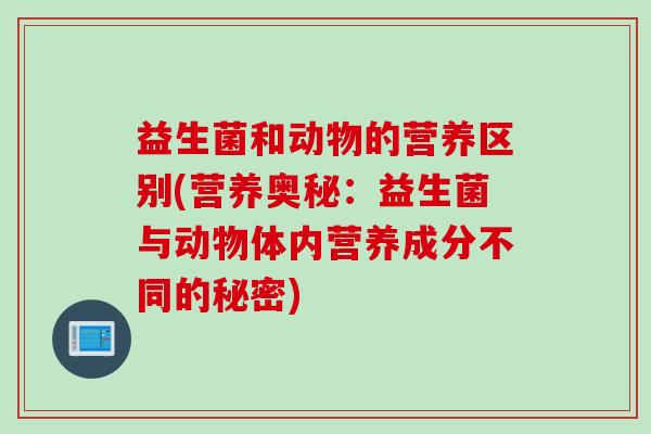 益生菌和动物的营养区别(营养奥秘：益生菌与动物体内营养成分不同的秘密)