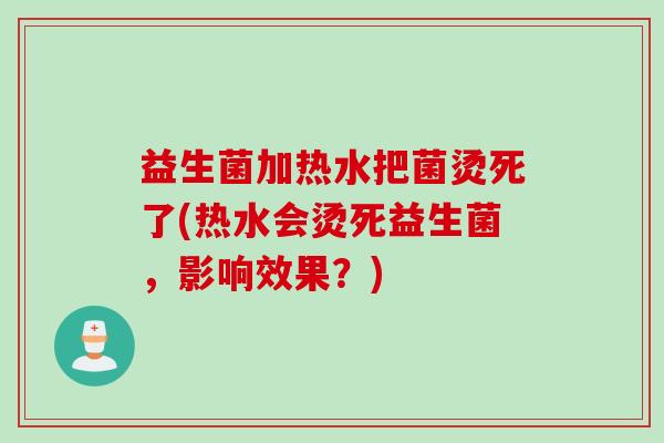 益生菌加热水把菌烫死了(热水会烫死益生菌，影响效果？)