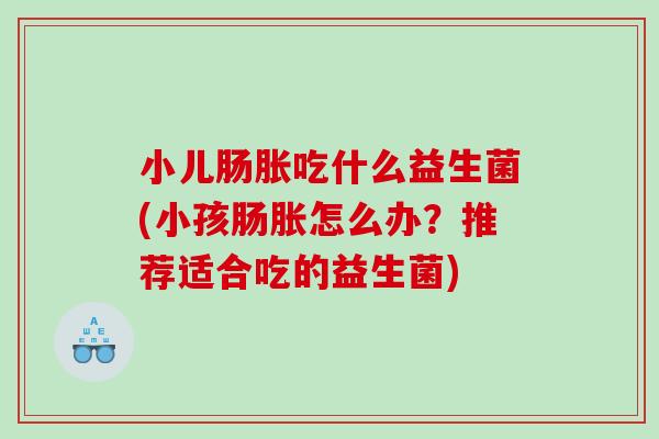小儿肠胀吃什么益生菌(小孩肠胀怎么办？推荐适合吃的益生菌)
