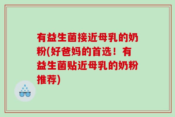 有益生菌接近母乳的奶粉(好爸妈的首选！有益生菌贴近母乳的奶粉推荐)