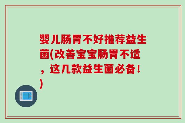 婴儿肠胃不好推荐益生菌(改善宝宝肠胃不适，这几款益生菌必备！)