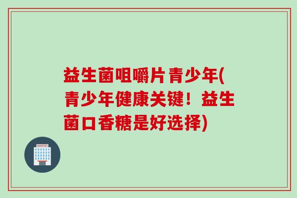 益生菌咀嚼片青少年(青少年健康关键!益生菌口香糖是好选择) 益生菌咀嚼片青少年(青少年健康关键!益生菌口香糖是好选择)