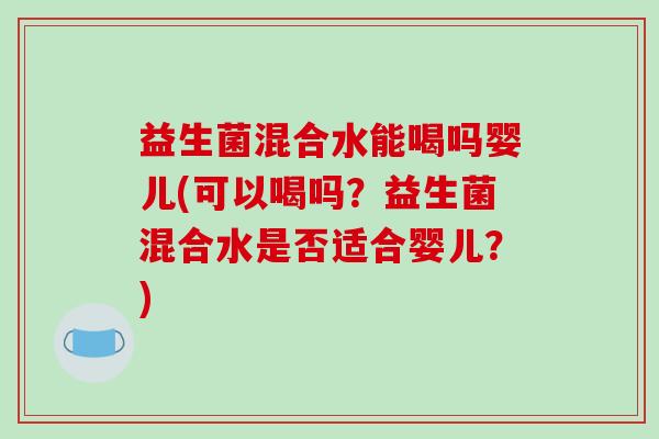 益生菌混合水能喝吗婴儿(可以喝吗？益生菌混合水是否适合婴儿？)