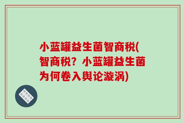 小蓝罐益生菌智商税(智商税？小蓝罐益生菌为何卷入舆论漩涡)