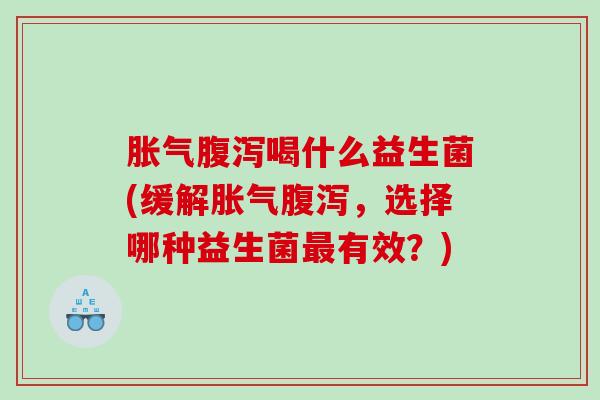 胀气腹泻喝什么益生菌(缓解胀气腹泻，选择哪种益生菌最有效？)