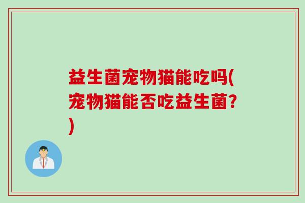 益生菌宠物猫能吃吗(宠物猫能否吃益生菌？)