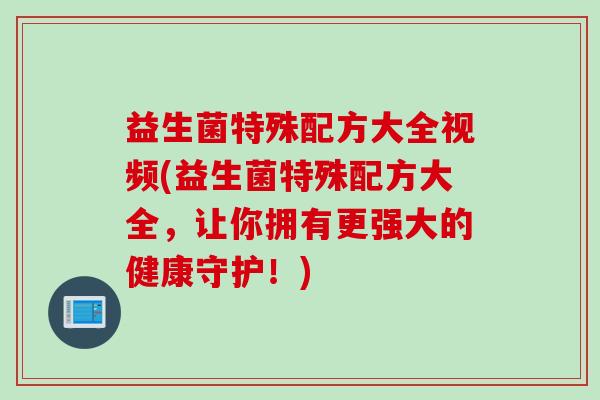 益生菌特殊配方大全视频(益生菌特殊配方大全,让你拥有更强大的健康守护!) 益生菌特殊配方大全视频(益生菌特殊配方大全,让你拥有更强大的健康守护!)