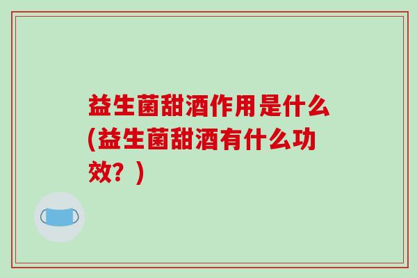 益生菌甜酒作用是什么(益生菌甜酒有什么功效？)