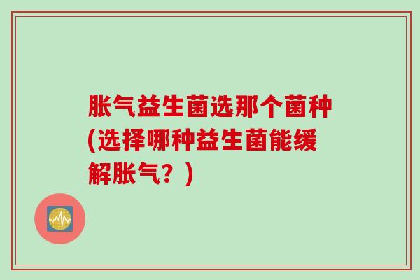 胀气益生菌选那个菌种(选择哪种益生菌能缓解胀气？)