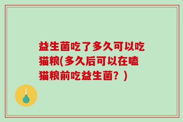 益生菌吃了多久可以吃猫粮(多久后可以在嗑猫粮前吃益生菌？)