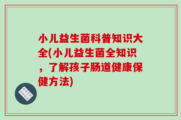 小儿益生菌科普知识大全(小儿益生菌全知识,了解孩子肠道健康保健方法) 小儿益生菌科普知识大全(小儿益生菌全知识,了解孩子肠道健康保健方法)