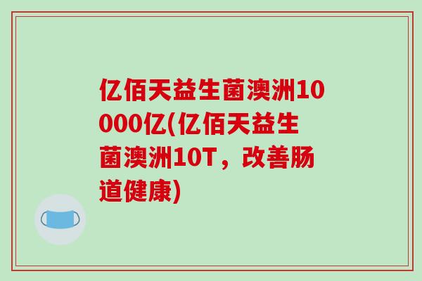 亿佰天益生菌澳洲10000亿(亿佰天益生菌澳洲10T，改善肠道健康)