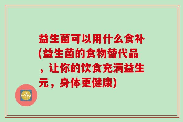 益生菌可以用什么食补(益生菌的食物替代品,让你的饮食充满益生元,身体更健康) 益生菌可以用什么食补(益生菌的食物替代品,让你的饮食充满益生元,身体更健康)