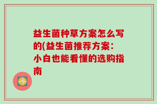 益生菌种草方案怎么写的(益生菌推荐方案：小白也能看懂的选购指南
