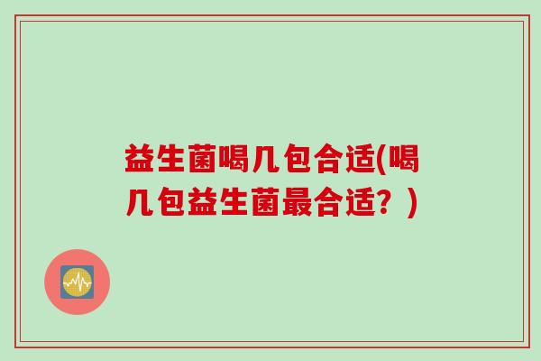 益生菌喝几包合适(喝几包益生菌合适?) 益生菌喝几包合适(喝几包益生菌合适?)