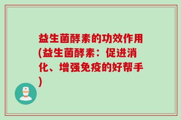 益生菌酵素的功效作用(益生菌酵素：促进消化、增强的好帮手)