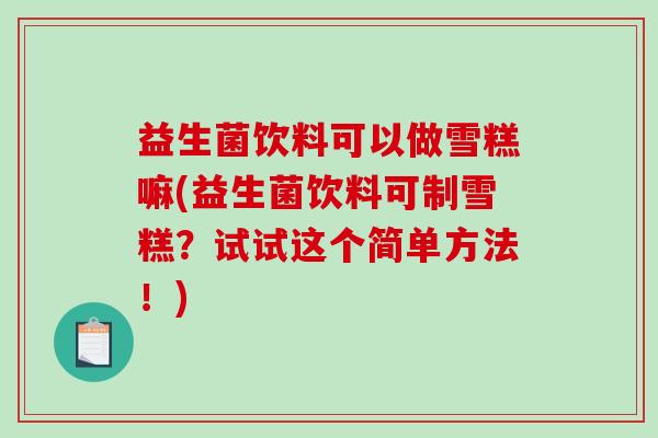 益生菌饮料可以做雪糕嘛(益生菌饮料可制雪糕？试试这个简单方法！)