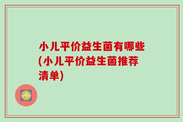 小儿平价益生菌有哪些(小儿平价益生菌推荐清单)