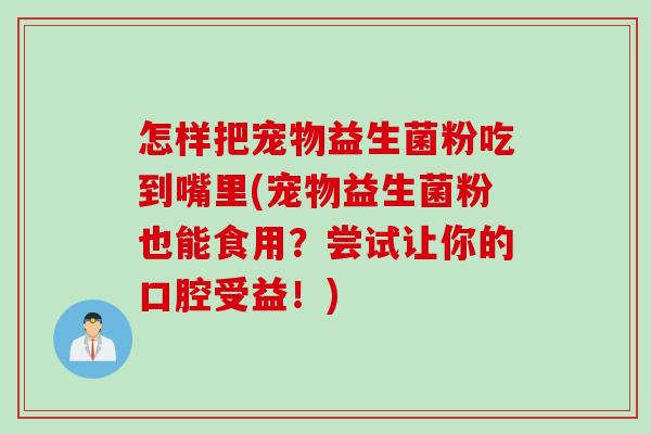 怎样把宠物益生菌粉吃到嘴里(宠物益生菌粉也能食用?尝试让你的口腔受益!) 怎样把宠物益生菌粉吃到嘴里(宠物益生菌粉也能食用?尝试让你的口腔受益!)