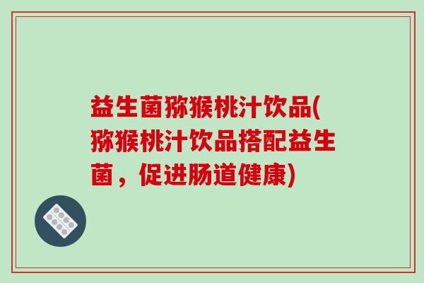 益生菌猕猴桃汁饮品(猕猴桃汁饮品搭配益生菌,促进肠道健康) 益生菌猕猴桃汁饮品(猕猴桃汁饮品搭配益生菌,促进肠道健康)