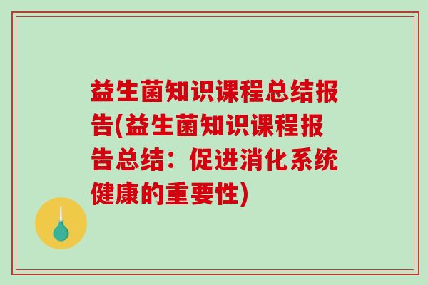 益生菌知识课程总结报告(益生菌知识课程报告总结：促进消化系统健康的重要性)