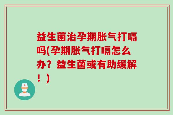 益生菌孕期打嗝吗(孕期打嗝怎么办？益生菌或有助缓解！)
