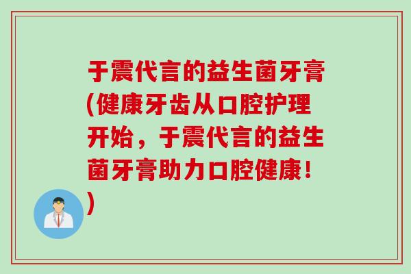 于震代言的益生菌牙膏(健康牙齿从口腔护理开始,于震代言的益生菌牙膏助力口腔健康!) 于震代言的益生菌牙膏(健康牙齿从口腔护理开始,于震代言的益生菌牙膏助力口腔健康!)