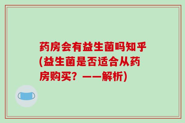 药房会有益生菌吗知乎(益生菌是否适合从药房购买？——解析)