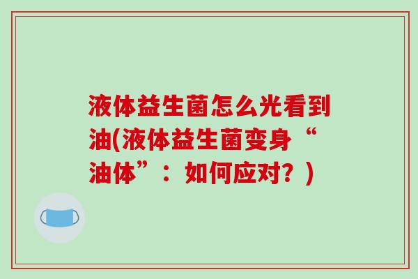 液体益生菌怎么光看到油(液体益生菌变身“油体”：如何应对？)