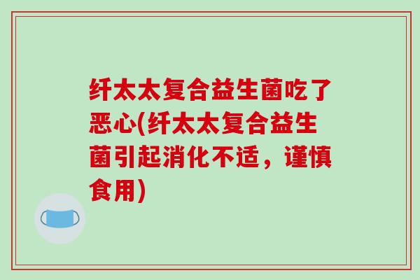 纤太太复合益生菌吃了恶心(纤太太复合益生菌引起消化不适，谨慎食用)