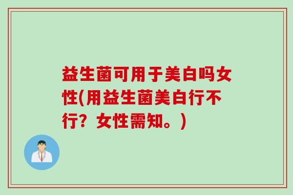 益生菌可用于美白吗女性(用益生菌美白行不行？女性需知。)
