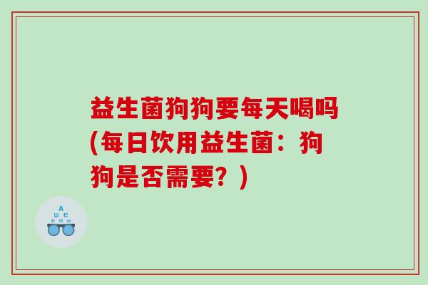 益生菌狗狗要每天喝吗(每日饮用益生菌：狗狗是否需要？)