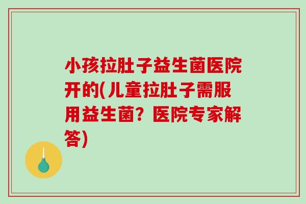 小孩拉肚子益生菌医院开的(儿童拉肚子需服用益生菌？医院专家解答)