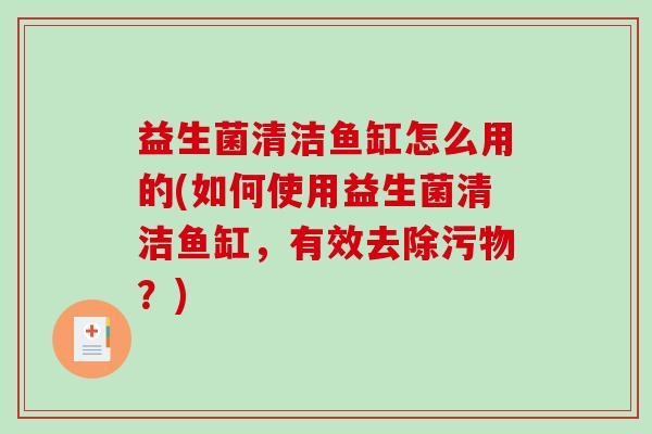 益生菌清洁鱼缸怎么用的(如何使用益生菌清洁鱼缸,有效去除污物?) 益生菌清洁鱼缸怎么用的(如何使用益生菌清洁鱼缸,有效去除污物?)