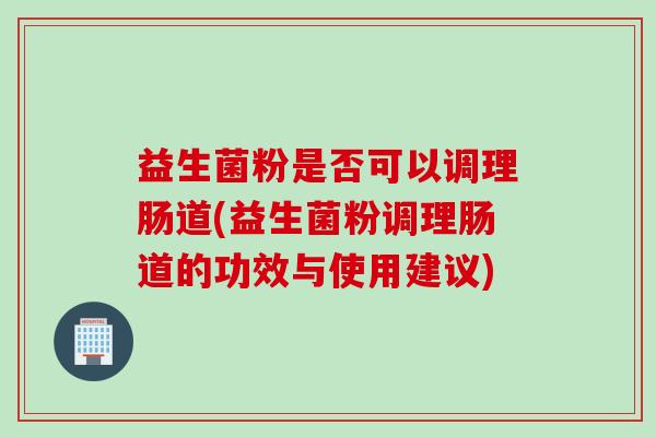 益生菌粉是否可以调理肠道(益生菌粉调理肠道的功效与使用建议)