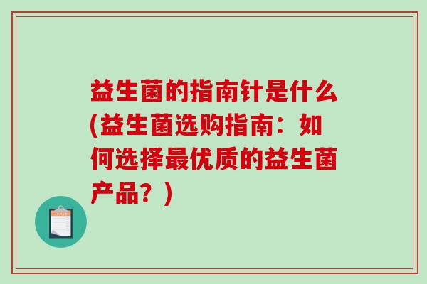 益生菌的指南针是什么(益生菌选购指南:如何选择优质的益生菌产品?) 益生菌的指南针是什么(益生菌选购指南:如何选择优质的益生菌产品?)