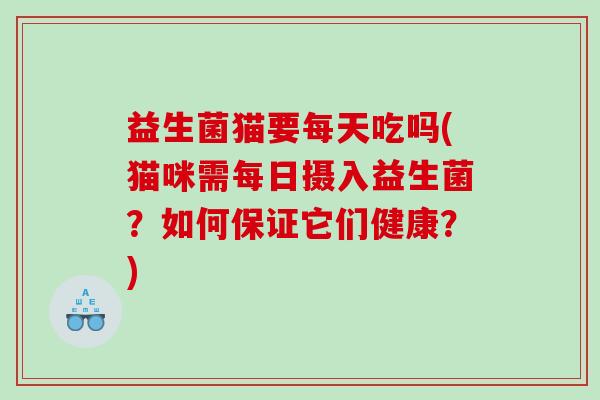 益生菌猫要每天吃吗(猫咪需每日摄入益生菌？如何保证它们健康？)
