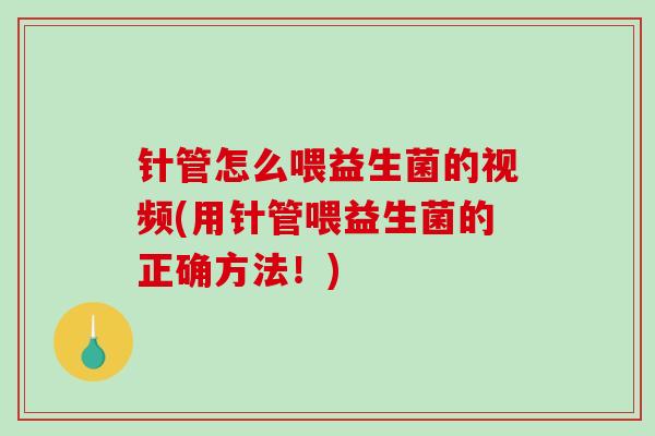 针管怎么喂益生菌的视频(用针管喂益生菌的正确方法！)