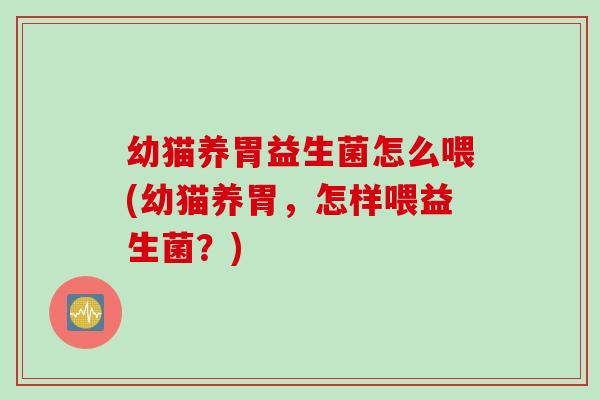 幼猫养胃益生菌怎么喂(幼猫养胃，怎样喂益生菌？)
