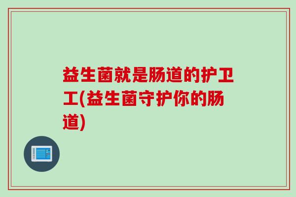 益生菌就是肠道的护卫工(益生菌守护你的肠道) 益生菌就是肠道的护卫工(益生菌守护你的肠道)