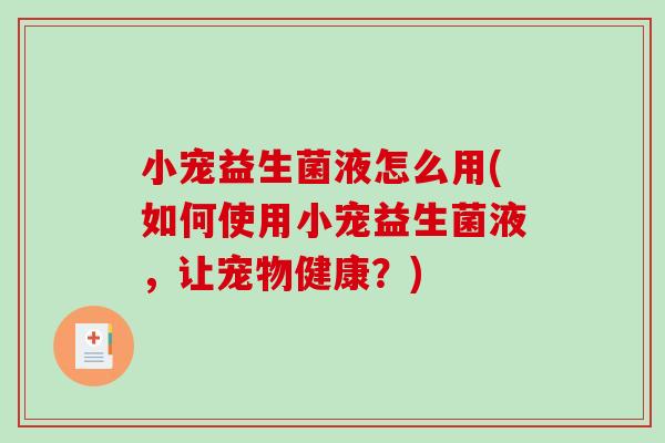 小宠益生菌液怎么用(如何使用小宠益生菌液，让宠物健康？)