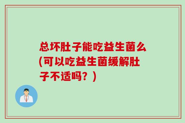 总坏肚子能吃益生菌么(可以吃益生菌缓解肚子不适吗？)